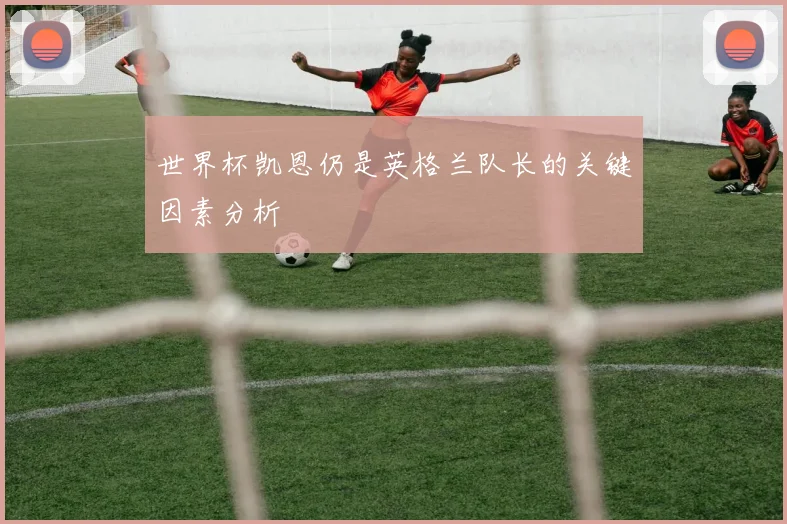 世界杯凯恩仍是英格兰队长的关键因素分析