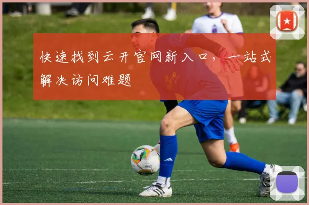 快速找到云开官网新入口,一站式解决访问难题