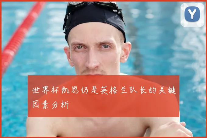世界杯凯恩仍是英格兰队长的关键因素分析