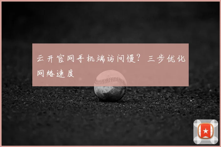 云开官网手机端访问慢？三步优化网络速度