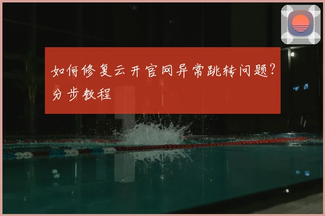 如何修复云开官网异常跳转问题?分步教程