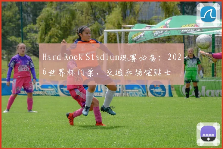 Hard Rock Stadium观赛必备:2026世界杯门票、交通和场馆贴士