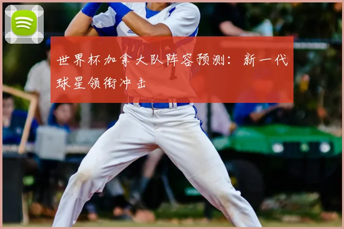 世界杯加拿大队阵容预测:新一代球星领衔冲击