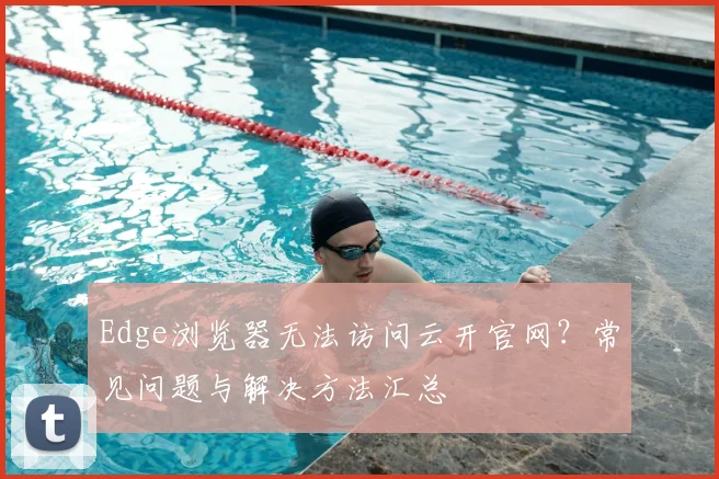 Edge浏览器无法访问云开官网？常见问题与解决方法汇总