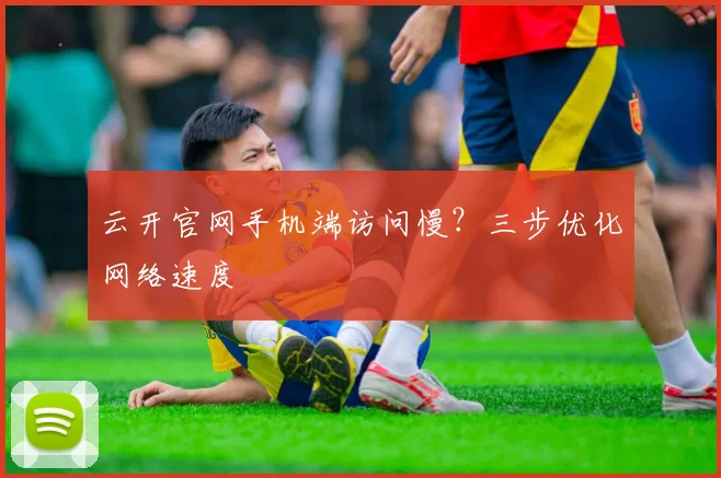 云开官网手机端访问慢？三步优化网络速度