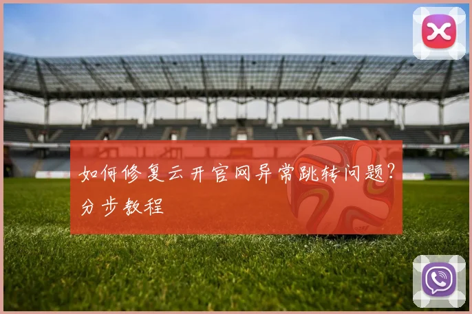 如何修复云开官网异常跳转问题?分步教程