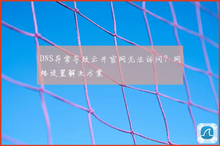 DNS异常导致云开官网无法访问?网络设置解决方案