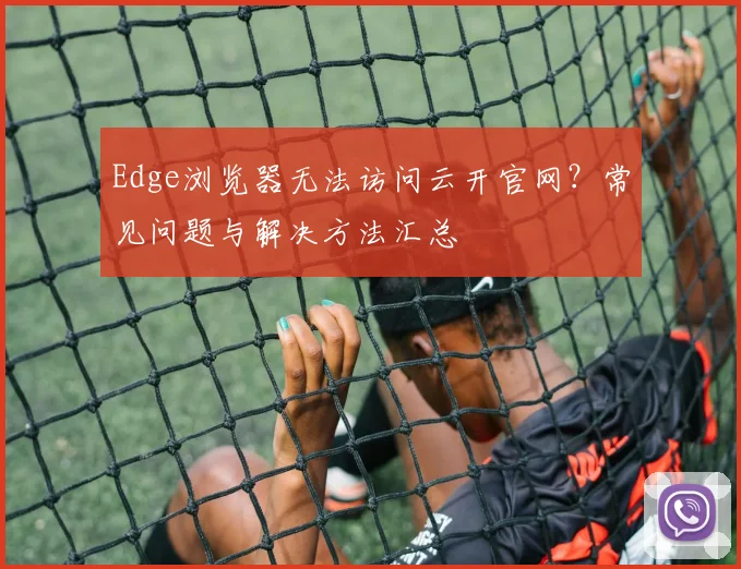 Edge浏览器无法访问云开官网？常见问题与解决方法汇总