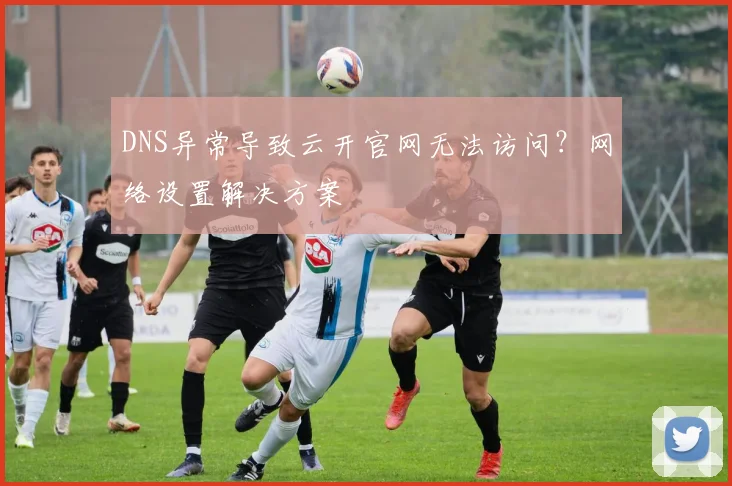 DNS异常导致云开官网无法访问?网络设置解决方案