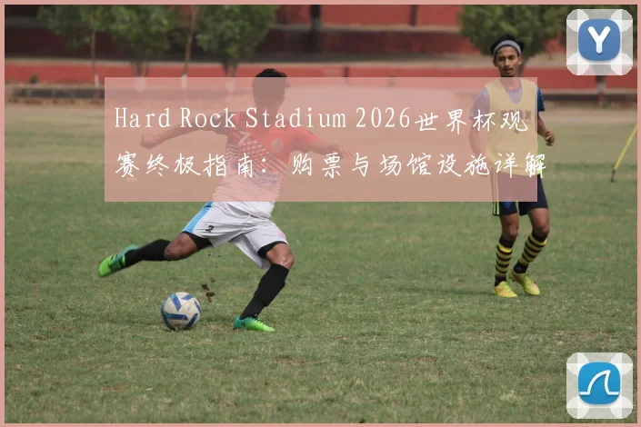 Hard Rock Stadium 2026世界杯观赛终极指南:购票与场馆设施详解