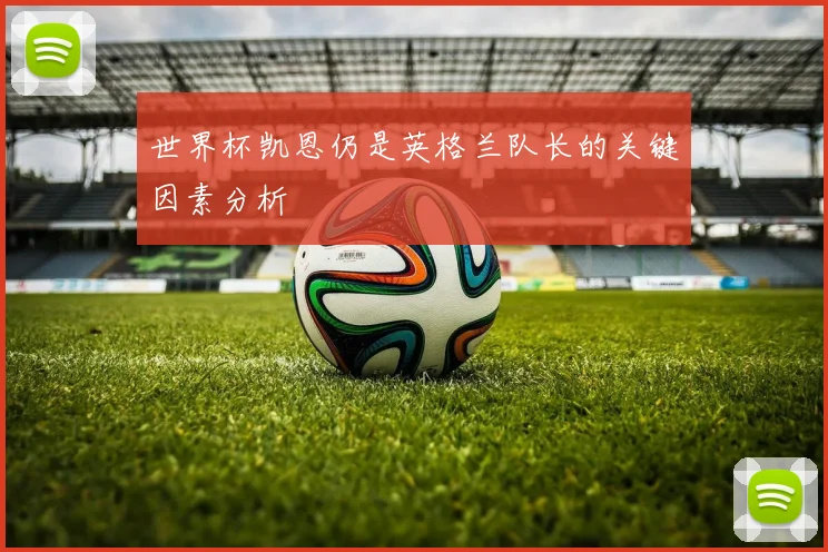 世界杯凯恩仍是英格兰队长的关键因素分析